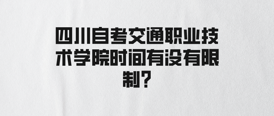 四川自考交通职业技术学院时间有没有限制?