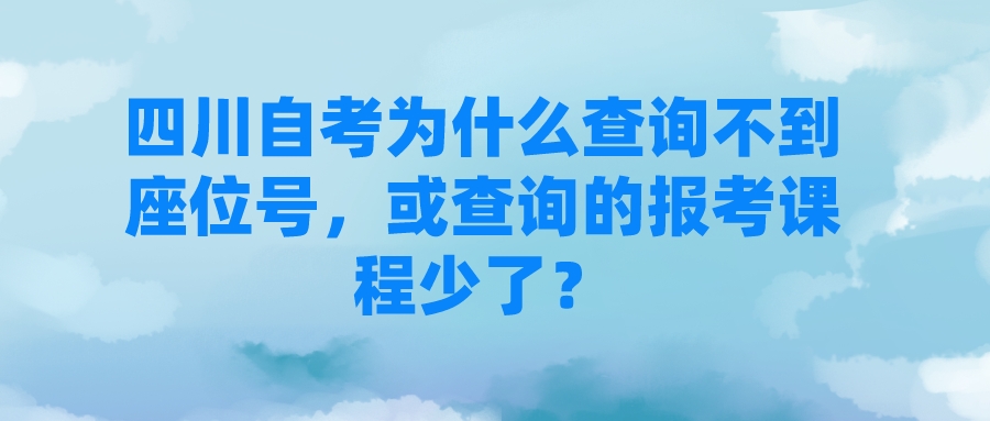 四川自考为什么查询不到座位号，或查询的报考课程少了？