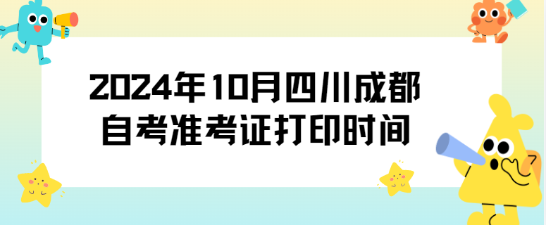 2024年10月四川成都自考准考证打印时间