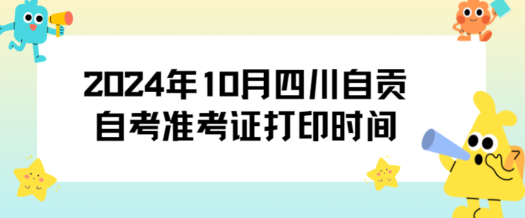 2024年10月四川自贡自考准考证打印时间