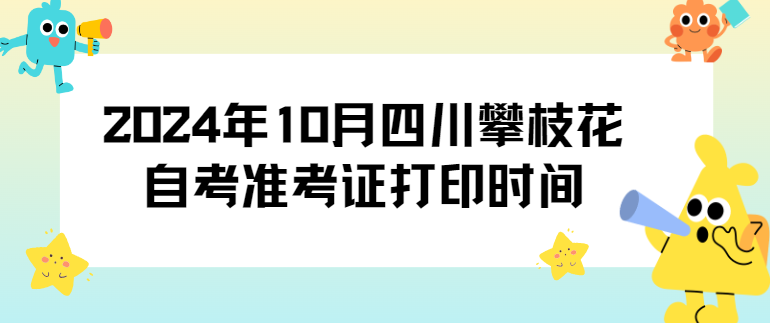 2024年10月四川攀枝花自考准考证打印时间